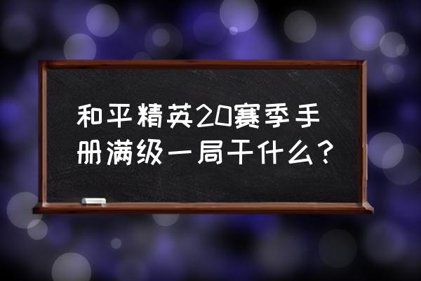 精英手册满级后怎么去抽宝箱 和平精英20赛季手册满级一局干什么？