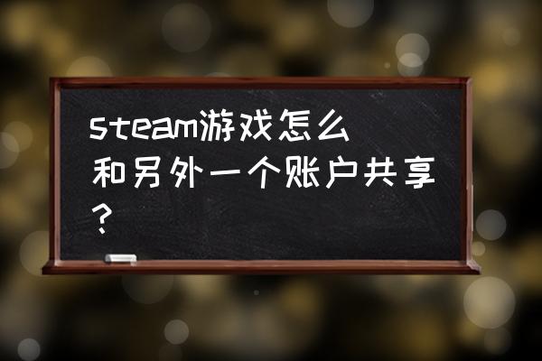 steam如何把游戏库共享给别人 steam游戏怎么和另外一个账户共享？