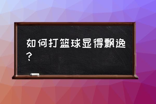 打篮球怎么提高自己的运球节奏 如何打篮球显得飘逸？