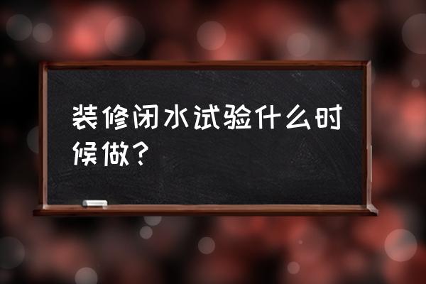 南方装修几月份最佳时间 装修闭水试验什么时候做？