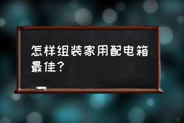 套房配电箱怎么配电最好 怎样组装家用配电箱最佳？