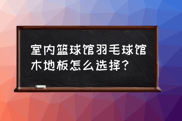 室内篮球场木地板专用漆 室内篮球馆羽毛球馆木地板怎么选择？