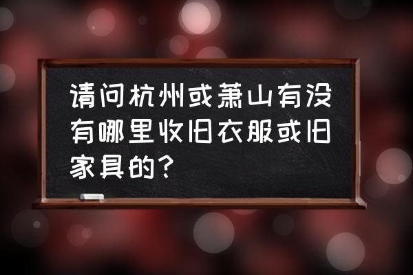 杭州家具回收免费上门 请问杭州或萧山有没有哪里收旧衣服或旧家具的？