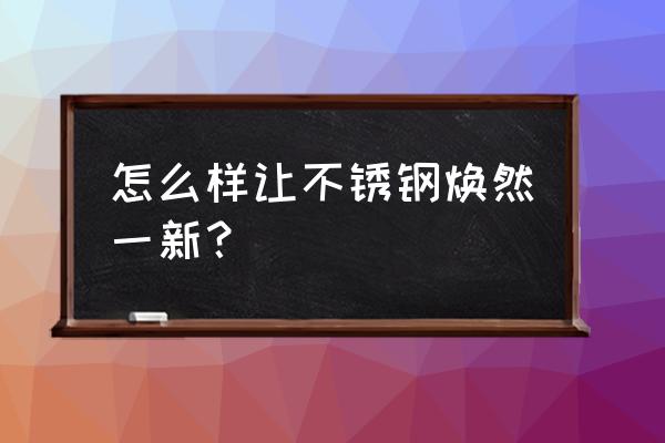 不锈钢表面如何保养 怎么样让不锈钢焕然一新？