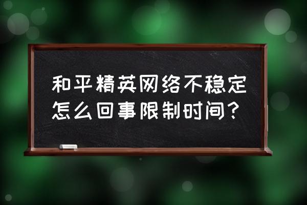 和平精英为什么帧数只能调到中 和平精英网络不稳定怎么回事限制时间？