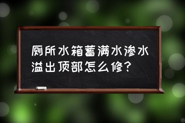 厕所水箱满水后一直漏水解决方法 厕所水箱蓄满水渗水溢出顶部怎么修？