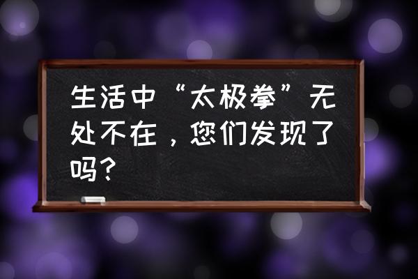 微信昵称太极符号是怎么打上去的 生活中“太极拳”无处不在，您们发现了吗？