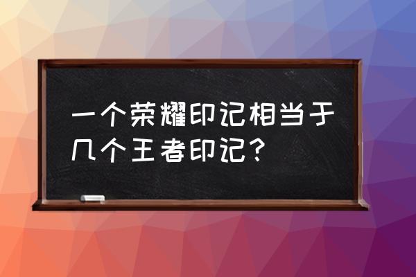 打上王者掉下来算不算王者印记 一个荣耀印记相当于几个王者印记？