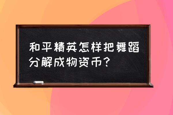 和平精英里面的服饰币在哪里换 和平精英怎样把舞蹈分解成物资币？