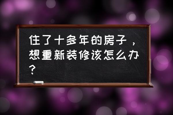 装修过的房子全部重新装修麻烦吗 住了十多年的房子，想重新装修该怎么办？