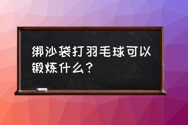 10种打沙袋方法 绑沙袋打羽毛球可以锻炼什么？