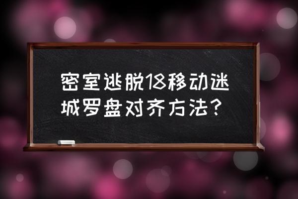 密室逃脱18移动迷城图文攻略大全 密室逃脱18移动迷城罗盘对齐方法？