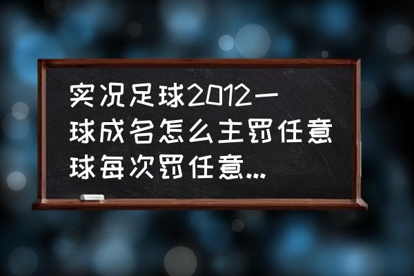 实况手游防守角球技巧 实况足球2012一球成名怎么主罚任意球每次罚任意球都不是我我想知道怎么样每次都是我主罚需要提高什么？