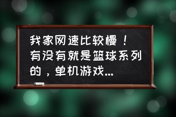 我奥篮球app收费 我家网速比较慢 !有没有就是篮球系列的，单机游戏，从网上下载下来后不用联网就可以玩的，比较好玩的奥？