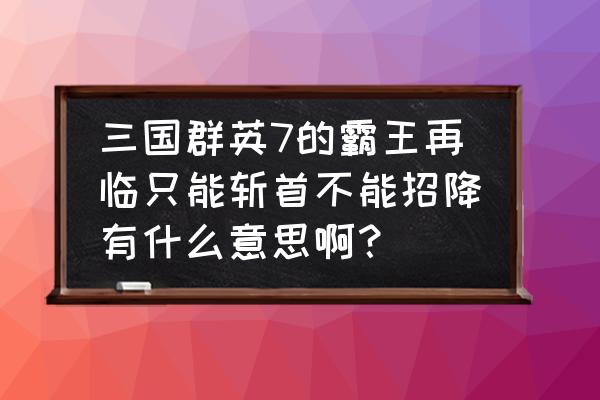 三国群英传7霸王再临怎么招降武将 三国群英7的霸王再临只能斩首不能招降有什么意思啊？