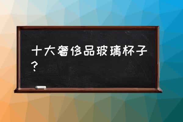 高档酒杯推荐 十大奢侈品玻璃杯子？