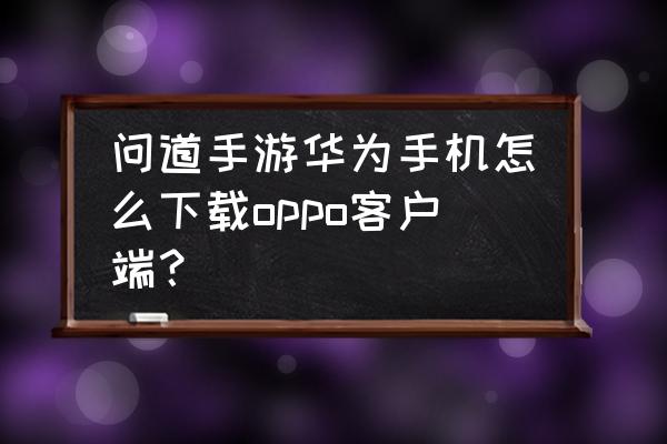 电脑怎么安装问道手游端 问道手游华为手机怎么下载oppo客户端？