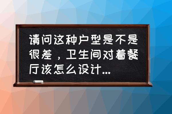 洗漱台轻奢装修推荐 请问这种户型是不是很差，卫生间对着餐厅该怎么设计有好的建议吗？