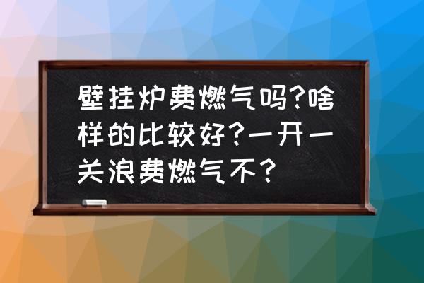 天然气炉频繁点火费气吗 壁挂炉费燃气吗?啥样的比较好?一开一关浪费燃气不？