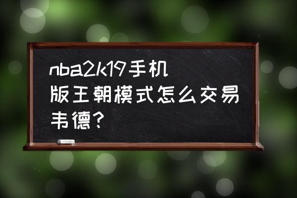 2k22王朝模式怎么提出交易 nba2k19手机版王朝模式怎么交易韦德？