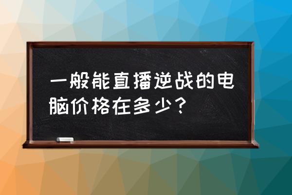 逆战毕业奖励怎么领取 一般能直播逆战的电脑价格在多少？