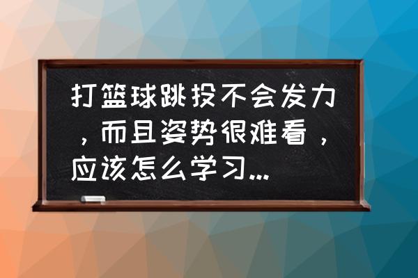 怎么样最快学会打篮球 打篮球跳投不会发力，而且姿势很难看，应该怎么学习和改变呢？