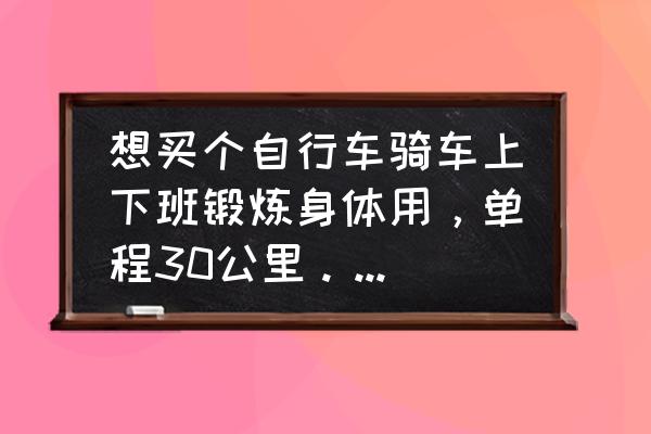 入门单车骑行推荐 想买个自行车骑车上下班锻炼身体用，单程30公里。有没有推荐的入门级车型?另外应该准备哪些装备？