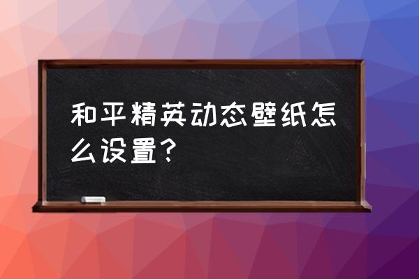 和平精英的动态怎么隐藏 和平精英动态壁纸怎么设置？