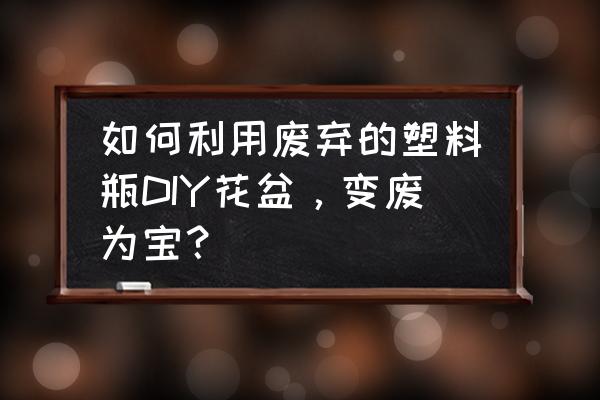 用废瓶子做花盆的方法 如何利用废弃的塑料瓶DIY花盆，变废为宝？