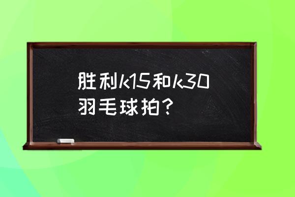 千元以内的羽毛球拍推荐 胜利k15和k30羽毛球拍？