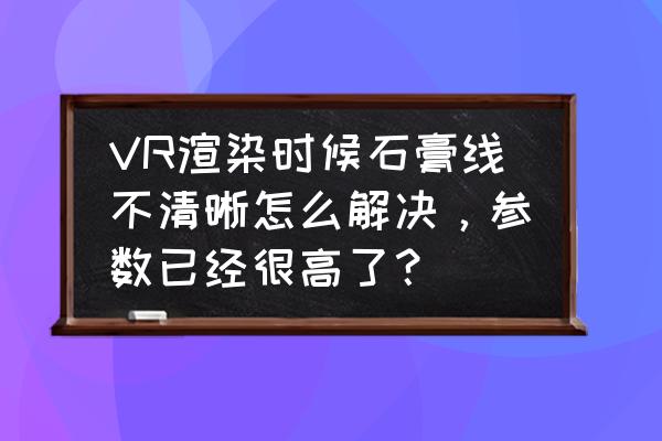 3dmax石膏线放样教程 VR渲染时候石膏线不清晰怎么解决，参数已经很高了？