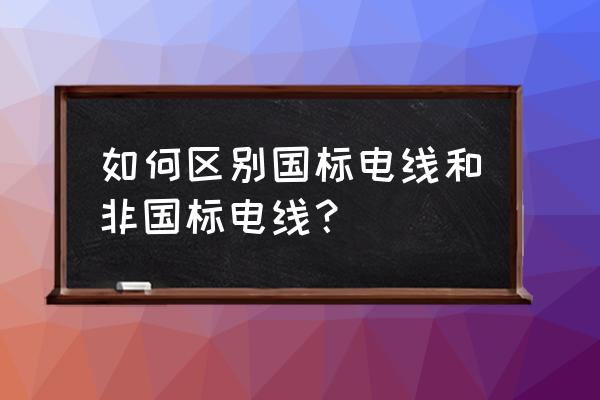 怎样才知道电线是符合国家标准 如何区别国标电线和非国标电线？