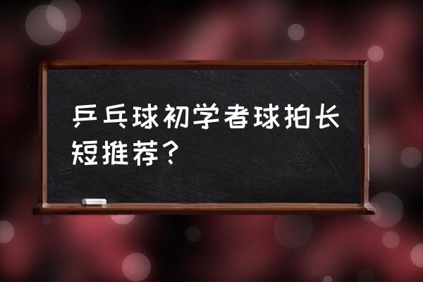 刚刚学打乒乓球用什么球拍 乒乓球初学者球拍长短推荐？