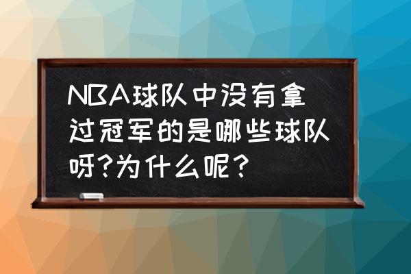 nba历史夺冠排名最低球队 NBA球队中没有拿过冠军的是哪些球队呀?为什么呢？