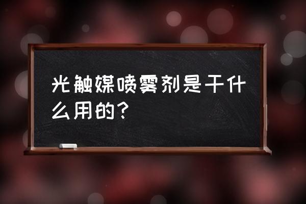 光触媒喷雾去甲醛 光触媒喷雾剂是干什么用的？