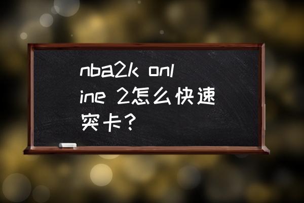 nba2konline2特别卡怎么办 nba2k online 2怎么快速突卡？