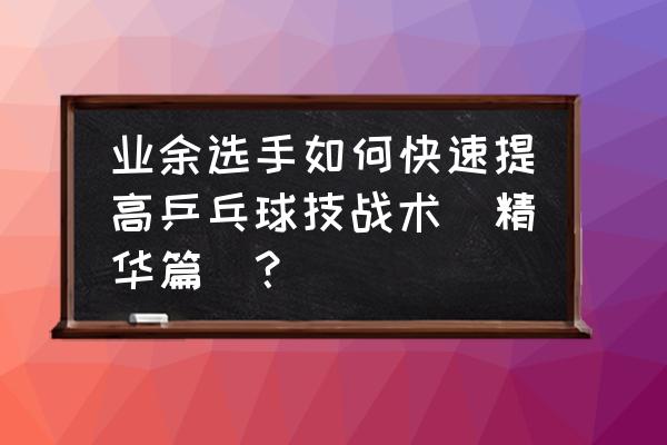 乒乓球怎么玩最简单 业余选手如何快速提高乒乓球技战术(精华篇)？