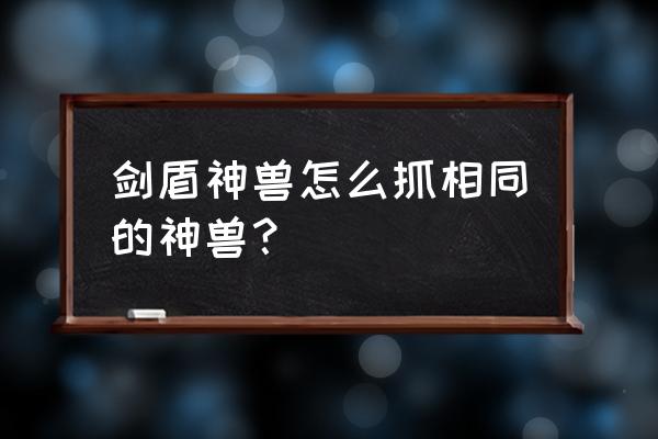 神奇宝贝剑盾神兽刷新地点 剑盾神兽怎么抓相同的神兽？