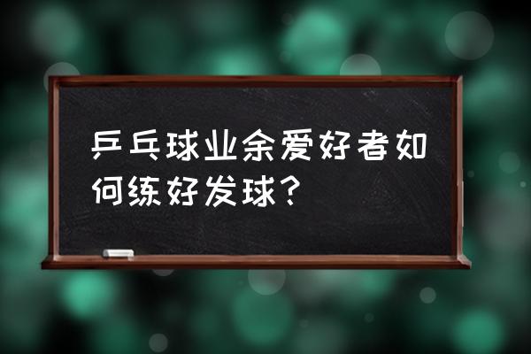 如何一步一步练好乒乓球发球 乒乓球业余爱好者如何练好发球？