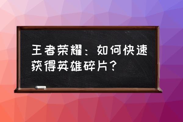 王者怎么免费获得英雄碎片 王者荣耀：如何快速获得英雄碎片？