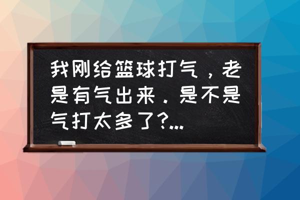 篮球怎样才算气打足了 我刚给篮球打气，老是有气出来。是不是气打太多了?会不会气全跑出来？