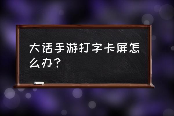 大话西游手游屏幕闪退怎么解决 大话手游打字卡屏怎么办？