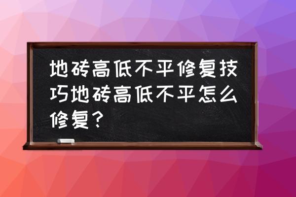 地砖凸起来怎么解决 地砖高低不平修复技巧地砖高低不平怎么修复？