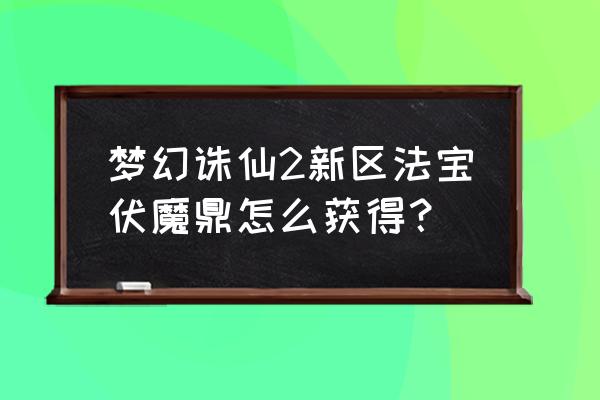 梦幻新诛仙主动法宝搭配 梦幻诛仙2新区法宝伏魔鼎怎么获得？