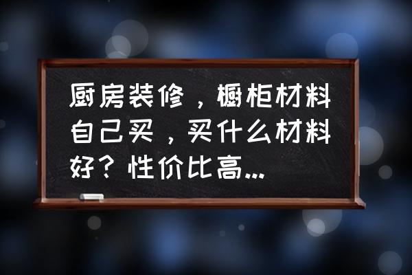 室内装修用什么木材经济实惠 厨房装修，橱柜材料自己买，买什么材料好？性价比高省钱好看？