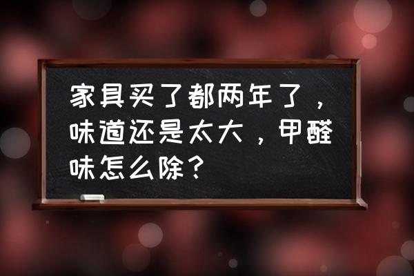 家具味道特别大怎么办 家具买了都两年了，味道还是太大，甲醛味怎么除？