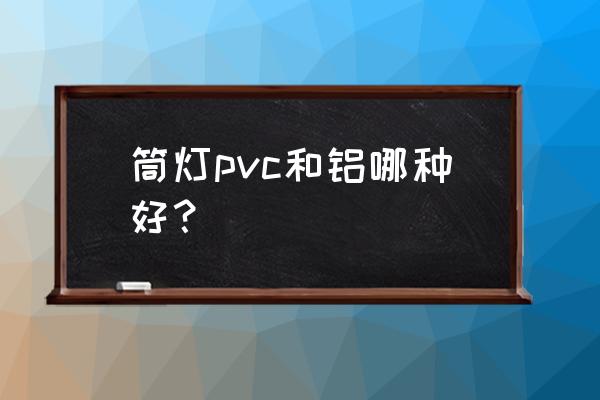 什么材质的铜灯最好 筒灯pvc和铝哪种好？