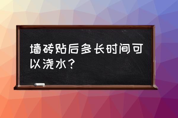 地砖铺贴后要洒水吗 墙砖贴后多长时间可以浇水？