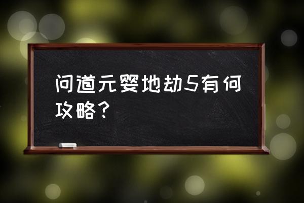 问道地劫任务一至十流程 问道元婴地劫5有何攻略？