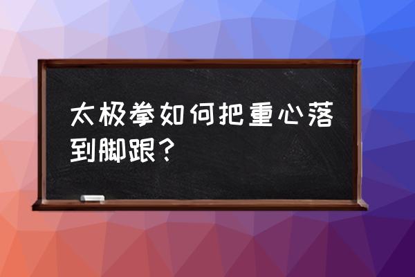 太极拳意念到底放在哪里 太极拳如何把重心落到脚跟？